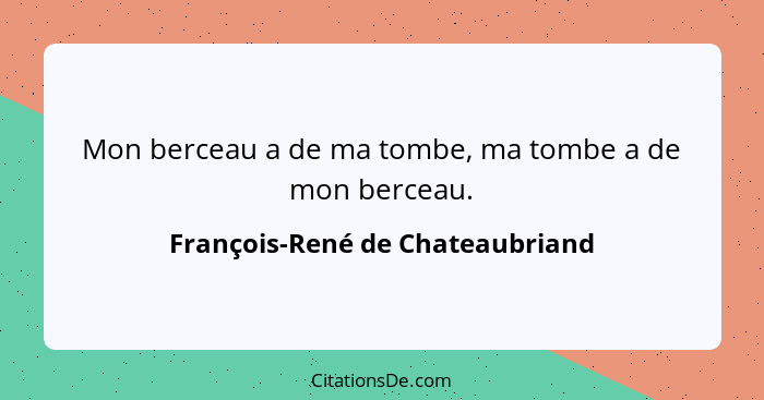 Mon berceau a de ma tombe, ma tombe a de mon berceau.... - François-René de Chateaubriand