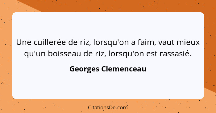 Une cuillerée de riz, lorsqu'on a faim, vaut mieux qu'un boisseau de riz, lorsqu'on est rassasié.... - Georges Clemenceau