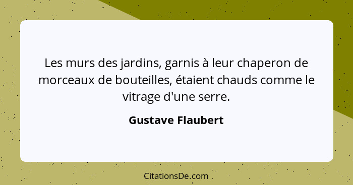 Les murs des jardins, garnis à leur chaperon de morceaux de bouteilles, étaient chauds comme le vitrage d'une serre.... - Gustave Flaubert