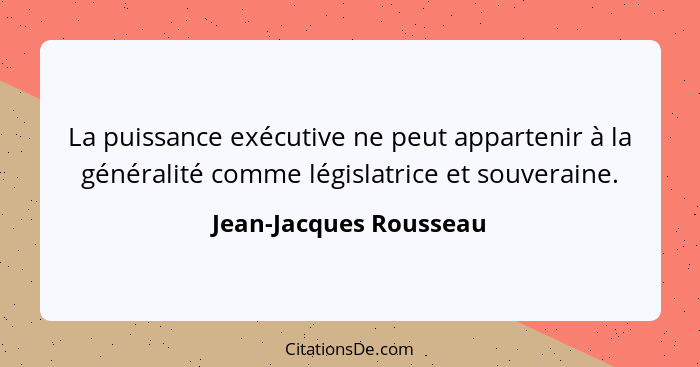 La puissance exécutive ne peut appartenir à la généralité comme législatrice et souveraine.... - Jean-Jacques Rousseau