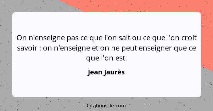 On n'enseigne pas ce que l'on sait ou ce que l'on croit savoir : on n'enseigne et on ne peut enseigner que ce que l'on est.... - Jean Jaurès