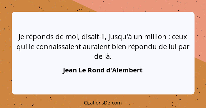 Je réponds de moi, disait-il, jusqu'à un million ; ceux qui le connaissaient auraient bien répondu de lui par de là... - Jean Le Rond d'Alembert