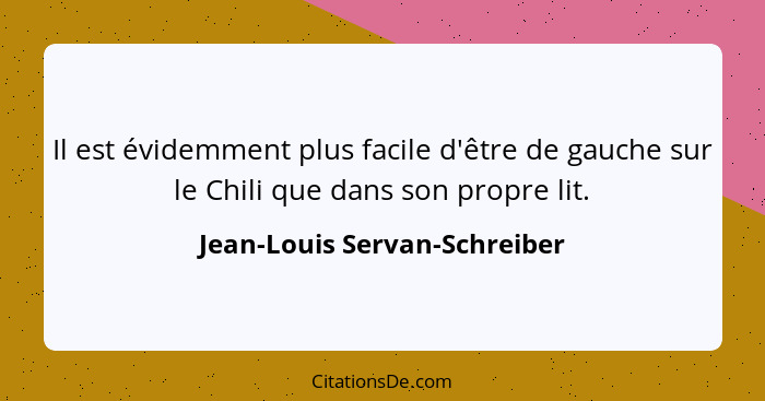 Il est évidemment plus facile d'être de gauche sur le Chili que dans son propre lit.... - Jean-Louis Servan-Schreiber