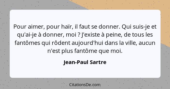 Pour aimer, pour haïr, il faut se donner. Qui suis-je et qu'ai-je à donner, moi ? J'existe à peine, de tous les fantômes qui r... - Jean-Paul Sartre