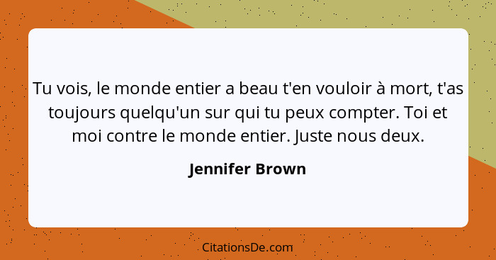 Tu vois, le monde entier a beau t'en vouloir à mort, t'as toujours quelqu'un sur qui tu peux compter. Toi et moi contre le monde enti... - Jennifer Brown