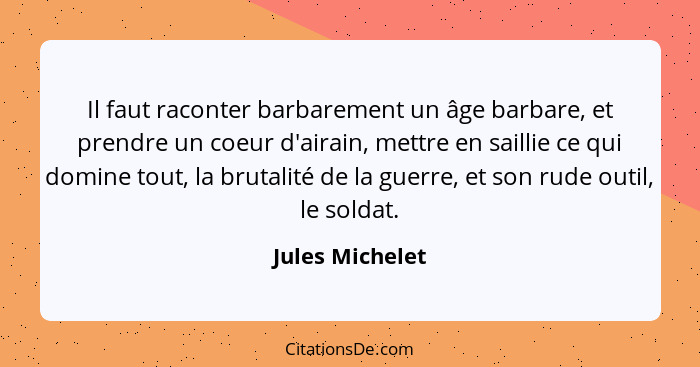 Il faut raconter barbarement un âge barbare, et prendre un coeur d'airain, mettre en saillie ce qui domine tout, la brutalité de la g... - Jules Michelet