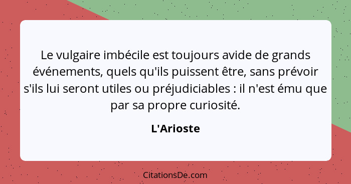 Le vulgaire imbécile est toujours avide de grands événements, quels qu'ils puissent être, sans prévoir s'ils lui seront utiles ou préj... - L'Arioste