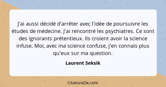 J'ai aussi décidé d'arrêter avec l'idée de poursuivre les études de médecine. J'ai rencontré les psychiatres. Ce sont des ignorants p... - Laurent Seksik