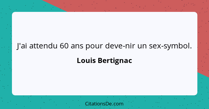 J'ai attendu 60 ans pour deve-nir un sex-symbol.... - Louis Bertignac