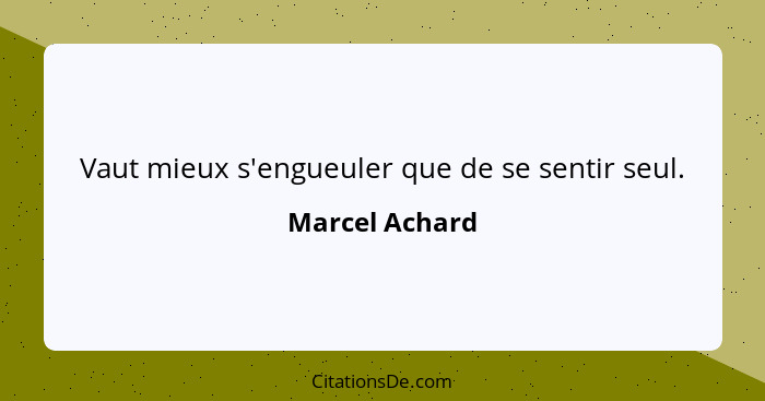 Vaut mieux s'engueuler que de se sentir seul.... - Marcel Achard