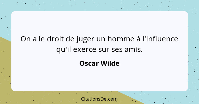 On a le droit de juger un homme à l'influence qu'il exerce sur ses amis.... - Oscar Wilde