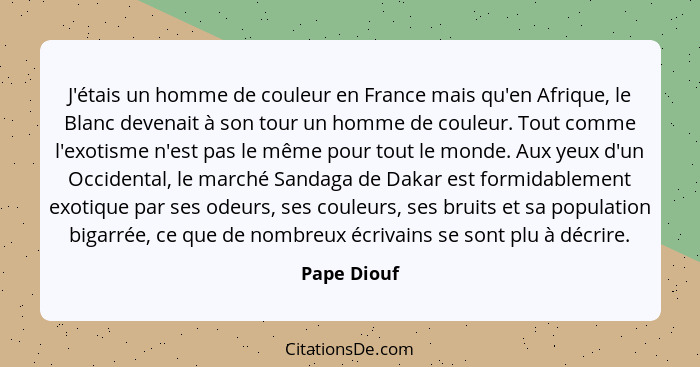 J'étais un homme de couleur en France mais qu'en Afrique, le Blanc devenait à son tour un homme de couleur. Tout comme l'exotisme n'est p... - Pape Diouf