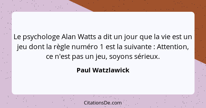 Le psychologe Alan Watts a dit un jour que la vie est un jeu dont la règle numéro 1 est la suivante : Attention, ce n'est pas u... - Paul Watzlawick