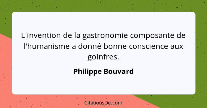 L'invention de la gastronomie composante de l'humanisme a donné bonne conscience aux goinfres.... - Philippe Bouvard