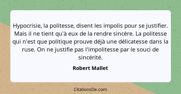 Hypocrisie, la politesse, disent les impolis pour se justifier. Mais il ne tient qu'à eux de la rendre sincère. La politesse qui n'est... - Robert Mallet