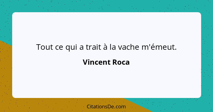 Tout ce qui a trait à la vache m'émeut.... - Vincent Roca