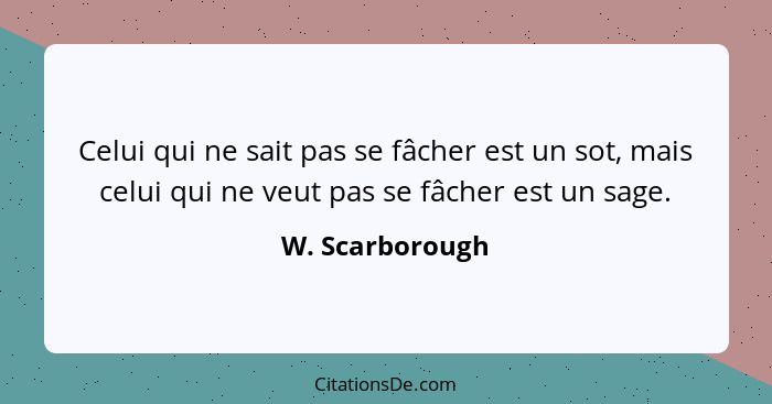 Celui qui ne sait pas se fâcher est un sot, mais celui qui ne veut pas se fâcher est un sage.... - W. Scarborough