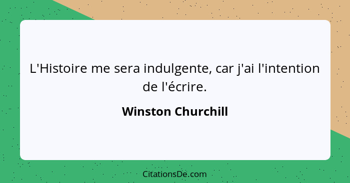L'Histoire me sera indulgente, car j'ai l'intention de l'écrire.... - Winston Churchill
