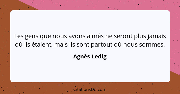 Les gens que nous avons aimés ne seront plus jamais où ils étaient, mais ils sont partout où nous sommes.... - Agnès Ledig