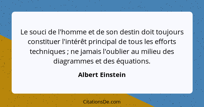 Le souci de l'homme et de son destin doit toujours constituer l'intérêt principal de tous les efforts techniques ; ne jamais l'... - Albert Einstein