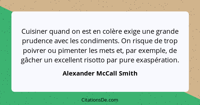 Cuisiner quand on est en colère exige une grande prudence avec les condiments. On risque de trop poivrer ou pimenter les mets... - Alexander McCall Smith