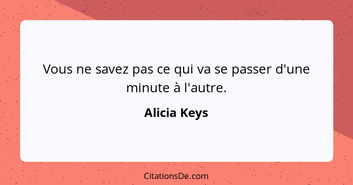 Vous ne savez pas ce qui va se passer d'une minute à l'autre.... - Alicia Keys