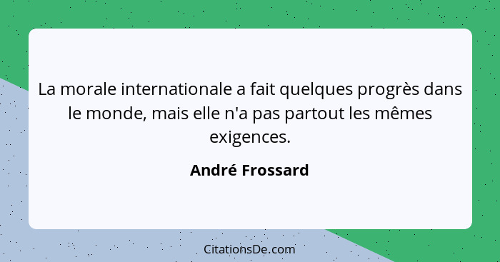 La morale internationale a fait quelques progrès dans le monde, mais elle n'a pas partout les mêmes exigences.... - André Frossard