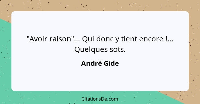 "Avoir raison"... Qui donc y tient encore !... Quelques sots.... - André Gide