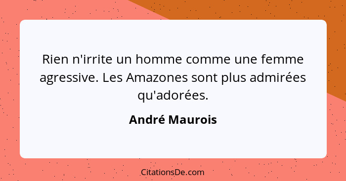 Rien n'irrite un homme comme une femme agressive. Les Amazones sont plus admirées qu'adorées.... - André Maurois