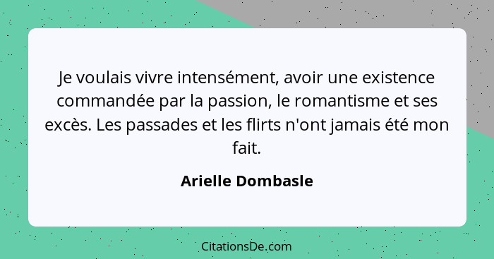 Je voulais vivre intensément, avoir une existence commandée par la passion, le romantisme et ses excès. Les passades et les flirts... - Arielle Dombasle