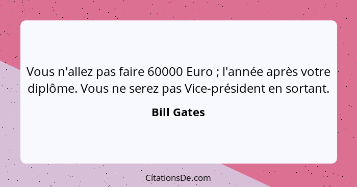 Vous n'allez pas faire 60000 Euro ; l'année après votre diplôme. Vous ne serez pas Vice-président en sortant.... - Bill Gates