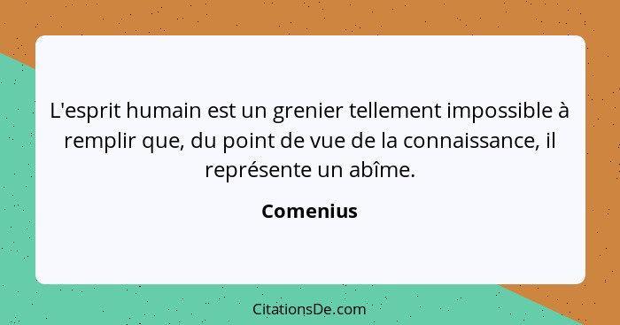 L'esprit humain est un grenier tellement impossible à remplir que, du point de vue de la connaissance, il représente un abîme.... - Comenius