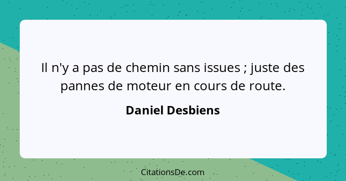 Il n'y a pas de chemin sans issues ; juste des pannes de moteur en cours de route.... - Daniel Desbiens