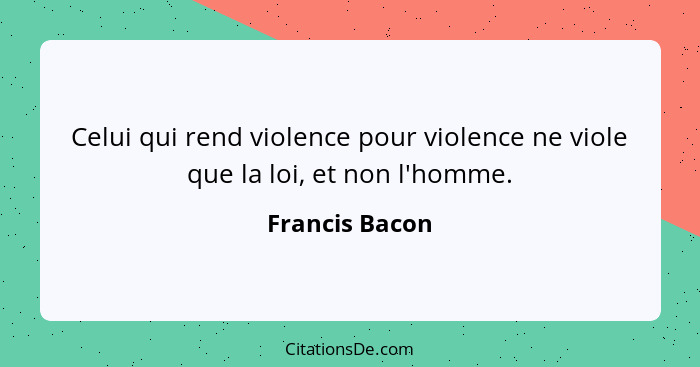 Celui qui rend violence pour violence ne viole que la loi, et non l'homme.... - Francis Bacon