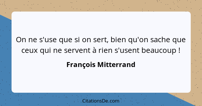 On ne s'use que si on sert, bien qu'on sache que ceux qui ne servent à rien s'usent beaucoup !... - François Mitterrand