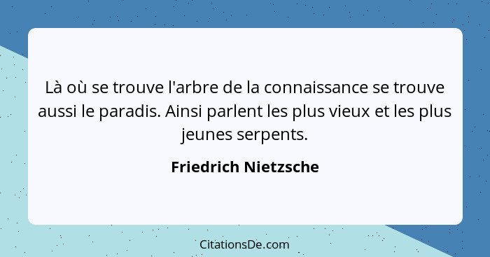 Là où se trouve l'arbre de la connaissance se trouve aussi le paradis. Ainsi parlent les plus vieux et les plus jeunes serpents.... - Friedrich Nietzsche