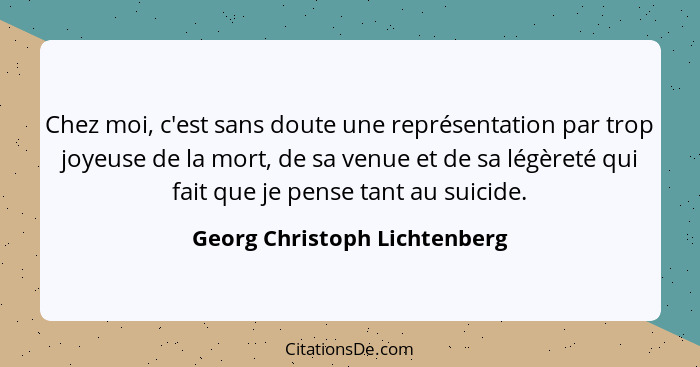 Chez moi, c'est sans doute une représentation par trop joyeuse de la mort, de sa venue et de sa légèreté qui fait que je... - Georg Christoph Lichtenberg