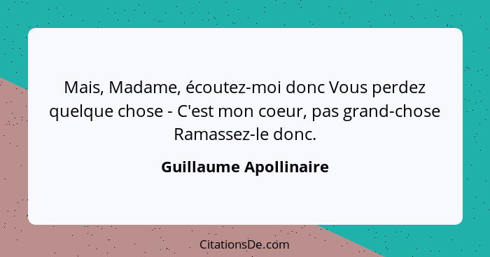 Mais, Madame, écoutez-moi donc Vous perdez quelque chose - C'est mon coeur, pas grand-chose Ramassez-le donc.... - Guillaume Apollinaire