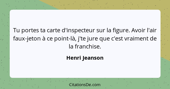 Tu portes ta carte d'inspecteur sur la figure. Avoir l'air faux-jeton à ce point-là, j'te jure que c'est vraiment de la franchise.... - Henri Jeanson