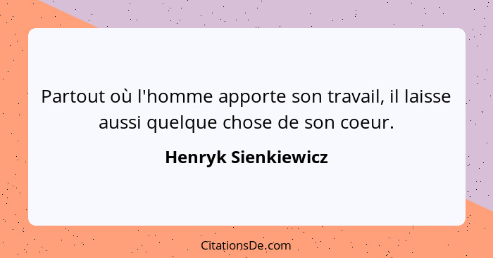 Partout où l'homme apporte son travail, il laisse aussi quelque chose de son coeur.... - Henryk Sienkiewicz