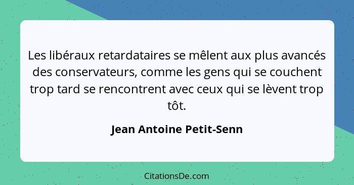 Les libéraux retardataires se mêlent aux plus avancés des conservateurs, comme les gens qui se couchent trop tard se rencont... - Jean Antoine Petit-Senn