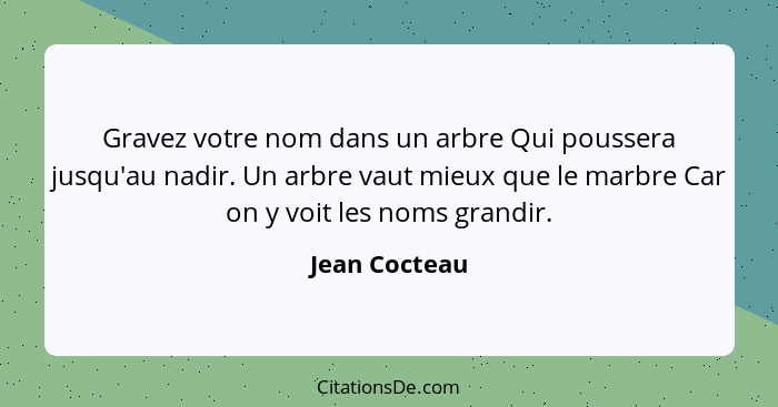 Gravez votre nom dans un arbre Qui poussera jusqu'au nadir. Un arbre vaut mieux que le marbre Car on y voit les noms grandir.... - Jean Cocteau