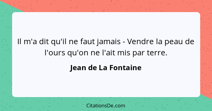 Il m'a dit qu'il ne faut jamais - Vendre la peau de l'ours qu'on ne l'ait mis par terre.... - Jean de La Fontaine