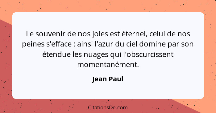 Le souvenir de nos joies est éternel, celui de nos peines s'efface ; ainsi l'azur du ciel domine par son étendue les nuages qui l'obs... - Jean Paul