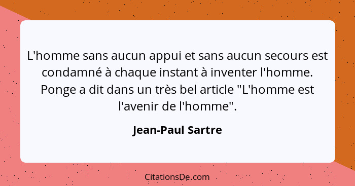 L'homme sans aucun appui et sans aucun secours est condamné à chaque instant à inventer l'homme. Ponge a dit dans un très bel artic... - Jean-Paul Sartre