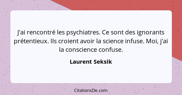 J'ai rencontré les psychiatres. Ce sont des ignorants prétentieux. Ils croient avoir la science infuse. Moi, j'ai la conscience confu... - Laurent Seksik