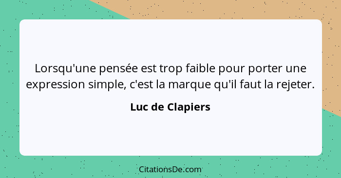 Lorsqu'une pensée est trop faible pour porter une expression simple, c'est la marque qu'il faut la rejeter.... - Luc de Clapiers