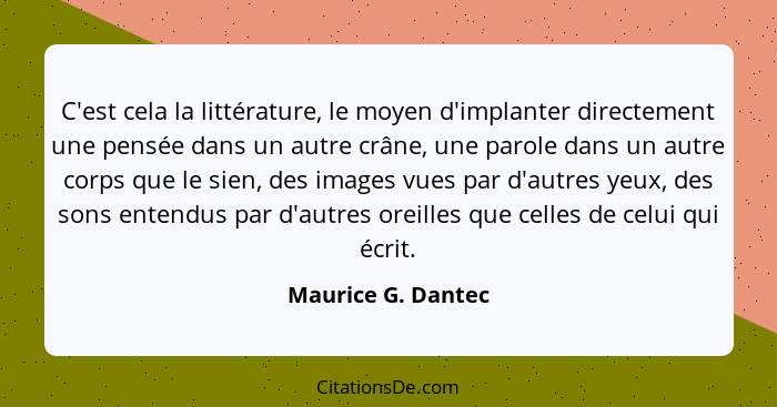 C'est cela la littérature, le moyen d'implanter directement une pensée dans un autre crâne, une parole dans un autre corps que le... - Maurice G. Dantec