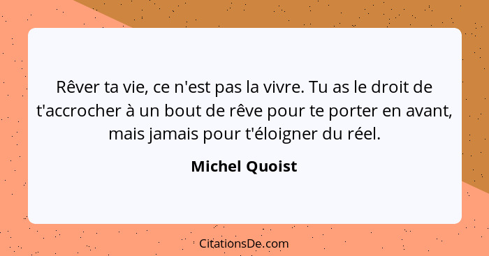 Rêver ta vie, ce n'est pas la vivre. Tu as le droit de t'accrocher à un bout de rêve pour te porter en avant, mais jamais pour t'éloig... - Michel Quoist