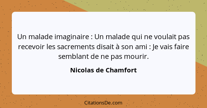 Un malade imaginaire : Un malade qui ne voulait pas recevoir les sacrements disait à son ami : Je vais faire semblant... - Nicolas de Chamfort